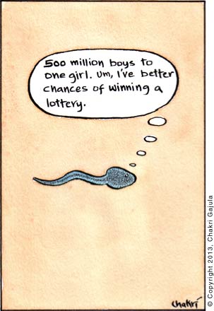 A sperm thinking '500 million boys to one girl.  Um, I have better chances of winning a lottery'